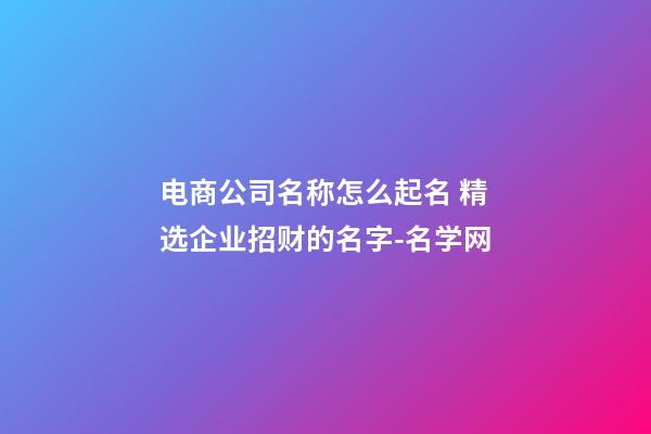 电商公司名称怎么起名 精选企业招财的名字-名学网-第1张-公司起名-玄机派